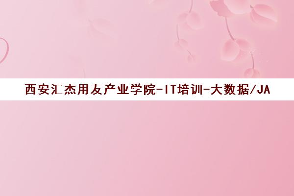 西安汇杰用友产业学院-IT培训-大数据/JAVA开发课程