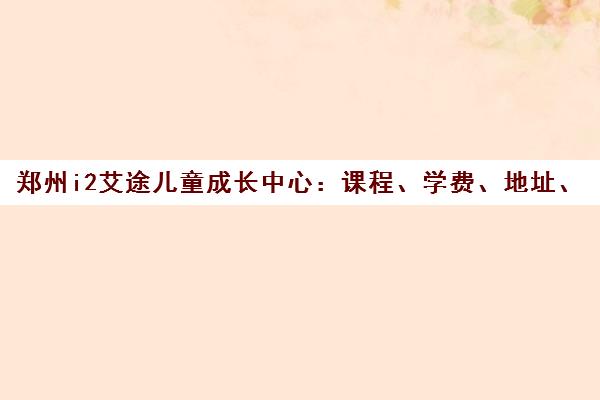 郑州i2艾途儿童成长中心 课程、学费、地址、电话全解析