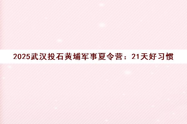 2025武汉投石黄埔军事夏令营 21天好习惯养成 助力孩子全面蜕变