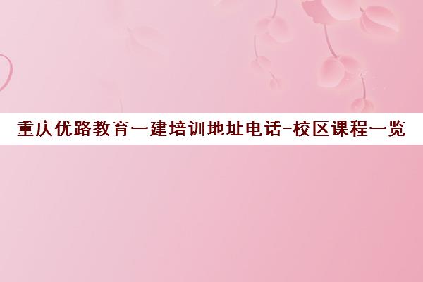 重庆优路教育一建培训地址电话-校区课程一览
