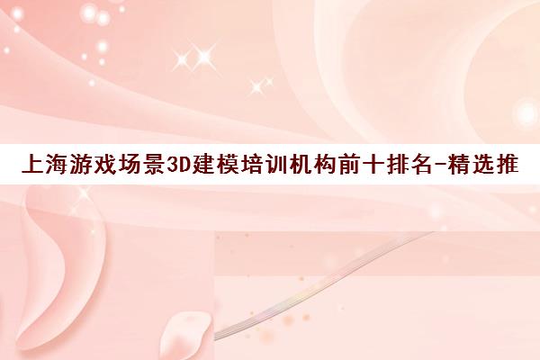 上海游戏场景3D建模培训机构前十排名-精选推荐