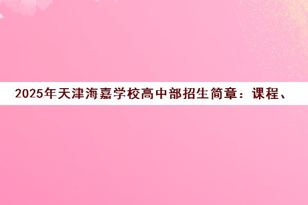 2025年天津海嘉学校高中部招生简章 课程、学费及入学条件