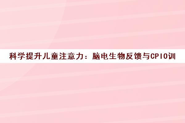 科学提升儿童注意力 脑电生物反馈与CPIO训练体系指南