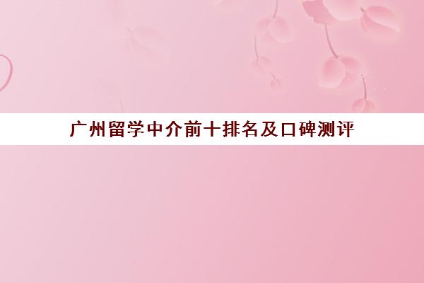 广州留学中介前十排名及口碑测评(2025最新版)
