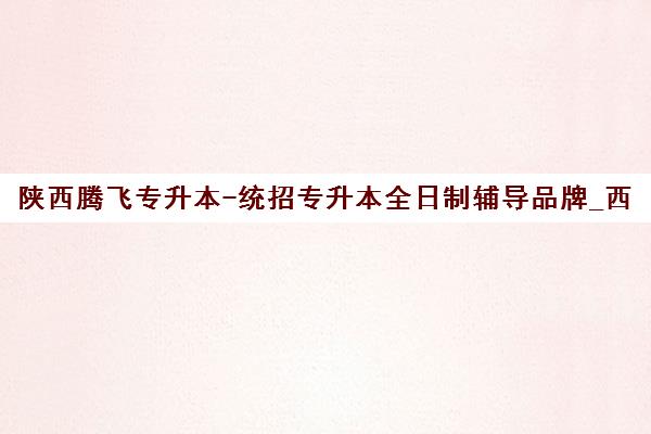 陕西腾飞专升本-统招专升本全日制辅导品牌_西商院旗下