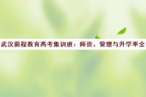 武汉前程教育高考集训班 师资、管理与升学率全解析