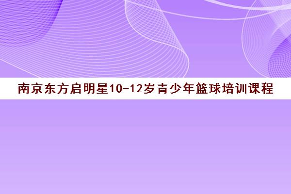 南京东方启明星10-12岁青少年篮球培训课程-专业教学 南京东方启明星10-12岁青少年篮球培训课程-专业教学