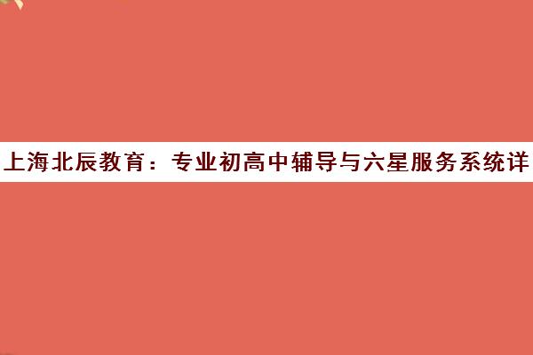 上海北辰教育 专业初高中辅导与六星服务系统详解