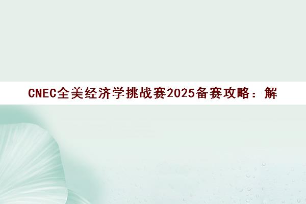 CNEC全美经济学挑战赛2025备赛攻略 解锁高分晋级路径