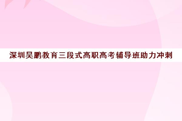 深圳昊鹏教育三段式高职高考辅导班助力冲刺