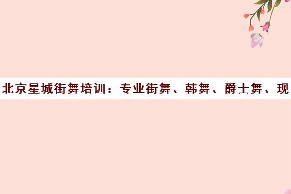 北京星城街舞培训 专业街舞、韩舞、爵士舞、现代舞课程