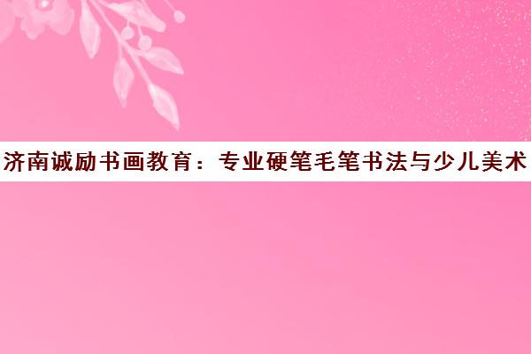 济南诚励书画教育 专业硬笔毛笔书法与少儿美术培训