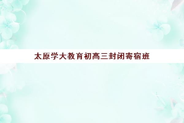 太原学大教育初高三封闭寄宿班 一对一全托辅导助力月考
