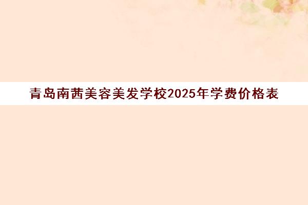 青岛南茜美容美发学校2025年学费价格表