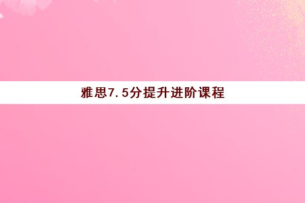 雅思7.5分提升进阶课程 雅思7.5分提升进阶课程