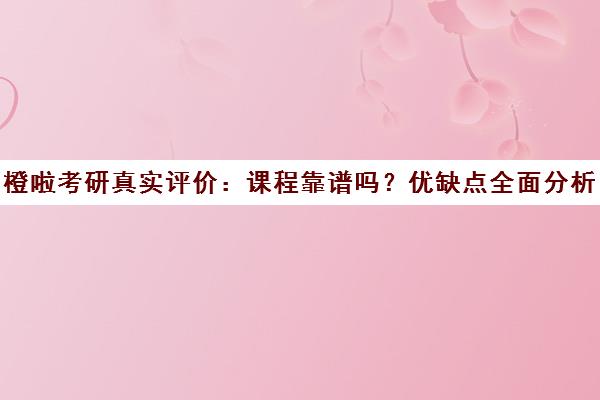 橙啦考研真实评价 课程靠谱吗？优缺点全面分析