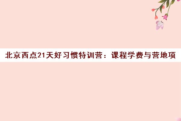 北京西点21天好习惯特训营 课程学费与营地项目全解析