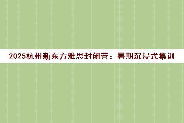 2025杭州新东方雅思封闭营 暑期沉浸式集训 短期高效破6.5