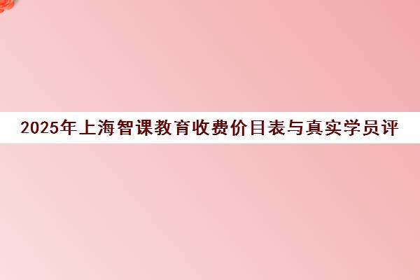 2025年上海智课教育收费价目表与真实学员评价全解析