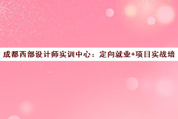 成都西部设计师实训中心 定向就业+项目实战培训