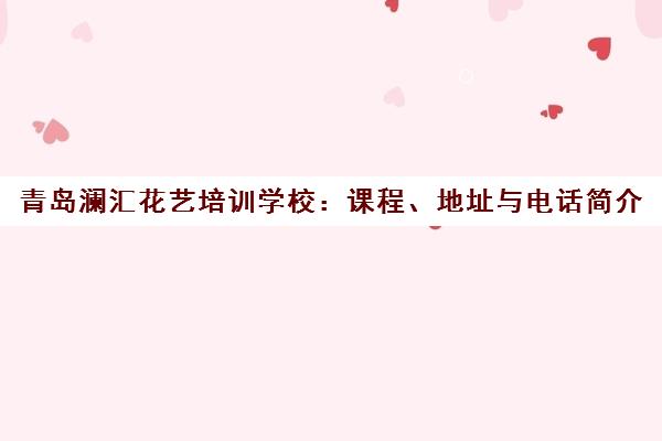 青岛澜汇花艺培训学校 课程、地址与电话简介