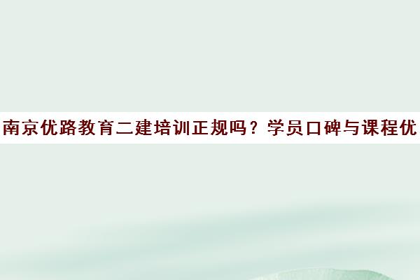 南京优路教育二建培训正规吗?学员口碑与课程优势解析 南京优路教育二建培训正规吗?学员口碑与课程优势解析