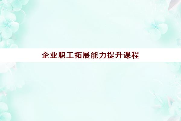 企业职工拓展能力提升课程 企业职工拓展能力提升课程