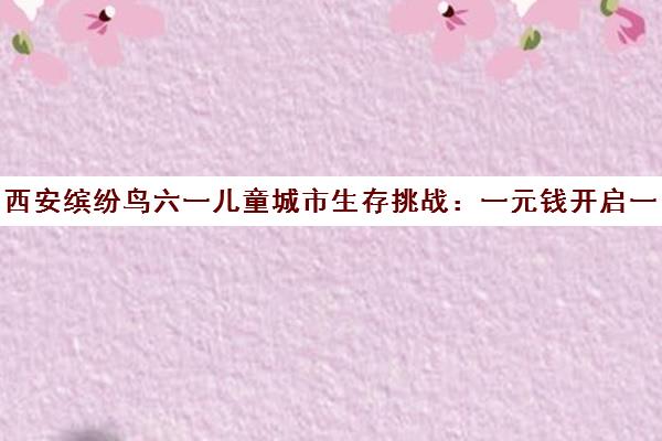 西安缤纷鸟六一儿童城市生存挑战 一元钱开启一日独立任务