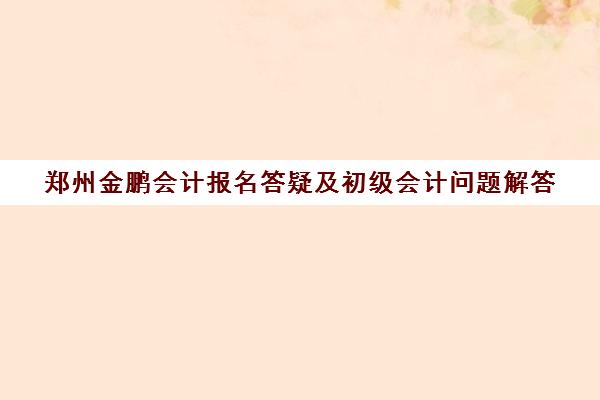 郑州金鹏会计报名答疑及初级会计问题解答