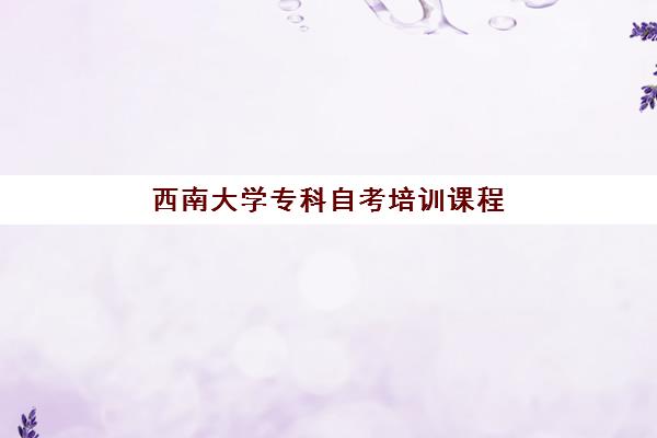 西南大学专科自考培训课程 西南大学专科自考培训课程