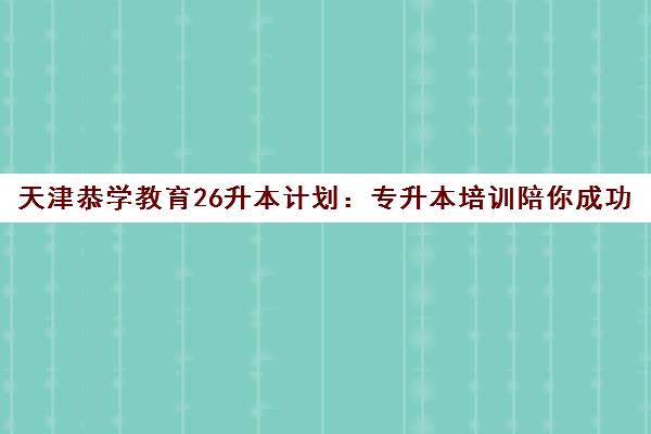 天津恭学教育26升本计划 专升本培训陪你成功上岸