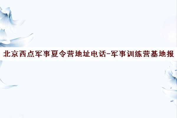 北京西点军事夏令营地址电话-军事训练营基地报名咨询