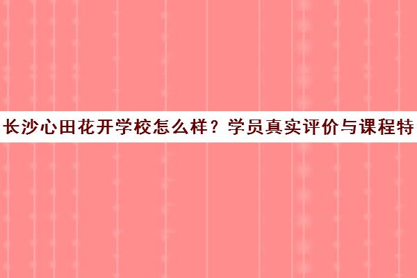 长沙心田花开学校怎么样？学员真实评价与课程特色全解析