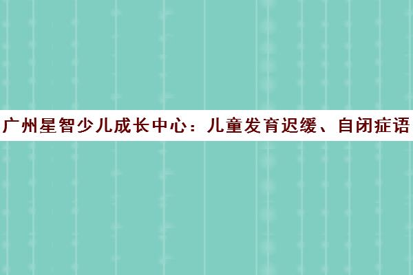 广州星智少儿成长中心 儿童发育迟缓、自闭症语言康复训练