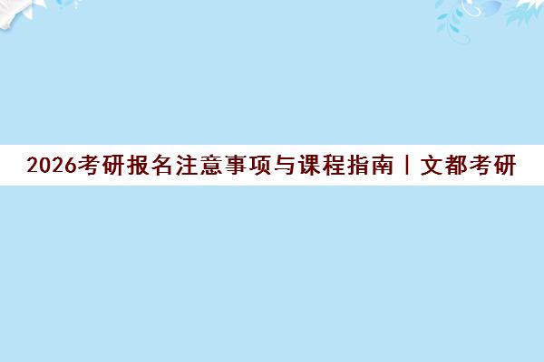 2026考研报名注意事项与课程指南｜文都考研一站式解读