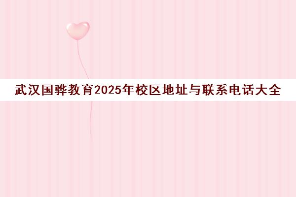 武汉国骅教育2025年校区地址与联系电话大全