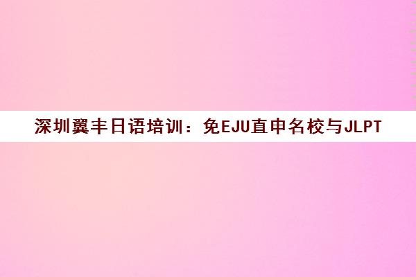 深圳翼丰日语培训 免EJU直申名校与JLPT高分突破攻略