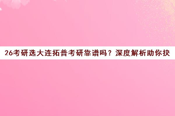 26考研选大连拓普考研靠谱吗?深度解析助你抉择 26考研选大连拓普考研靠谱吗?深度解析助你抉择