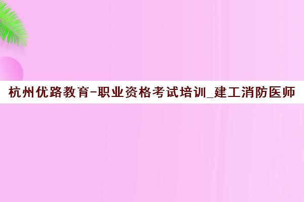杭州优路教育-职业资格考试培训_建工消防医师教师财经资格证 杭州优路教育-职业资格考试培训_建工消防医师教师财经资格证