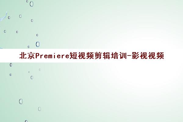 北京Premiere短视频剪辑培训-影视视频制作班-火星人教育