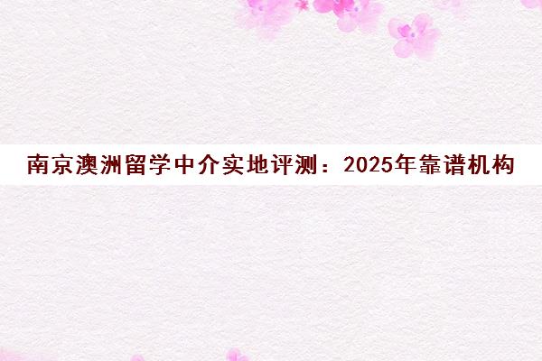 南京澳洲留学中介实地评测 2025年靠谱机构推荐榜单