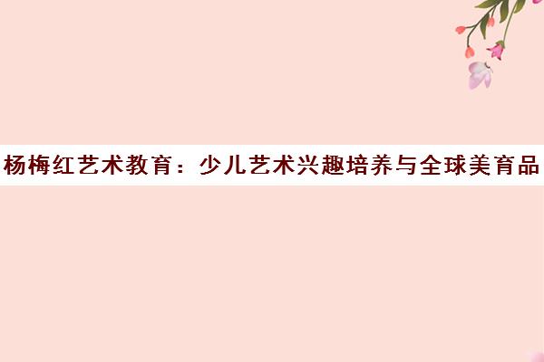 杨梅红艺术教育 少儿艺术兴趣培养与全球美育品牌官网