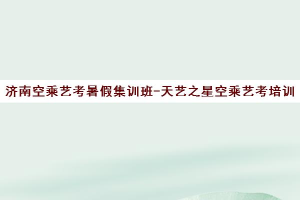 济南空乘艺考暑假集训班-天艺之星空乘艺考培训学校
