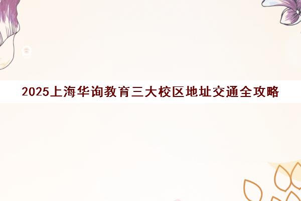2025上海华询教育三大校区地址交通全攻略