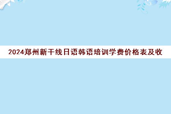 2024郑州新干线日语韩语培训学费价格表及收费标准