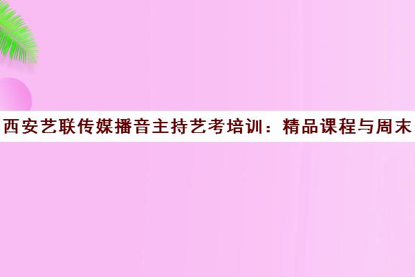 西安艺联传媒播音主持艺考培训 精品课程与周末班招生中