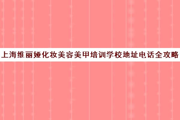 上海维丽娅化妆美容美甲培训学校地址电话全攻略