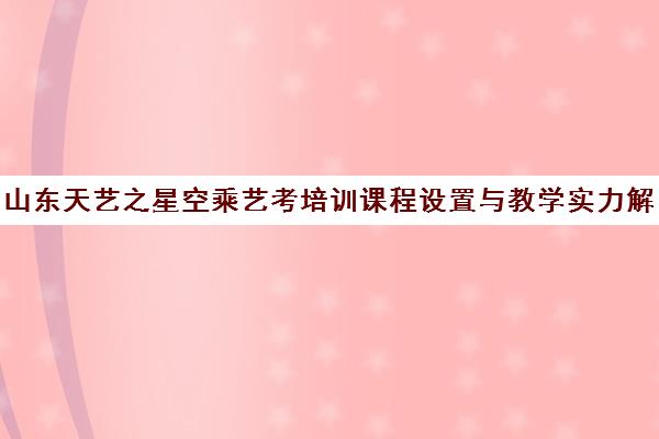 山东天艺之星空乘艺考培训课程设置与教学实力解析