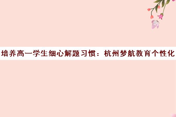 培养高一学生细心解题习惯 杭州梦航教育个性化辅导方案