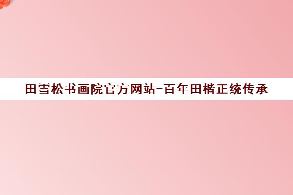 田雪松书画院官方网站-百年田楷正统传承 专业书法教育全国分校